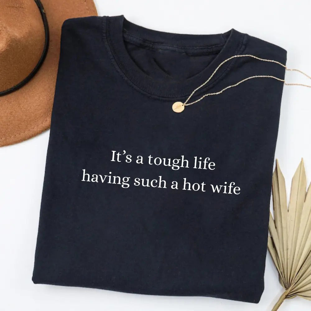 It’s a Tough Life Having Such a Hot Wife T-Shirt / Sweatshirt / Hoodie