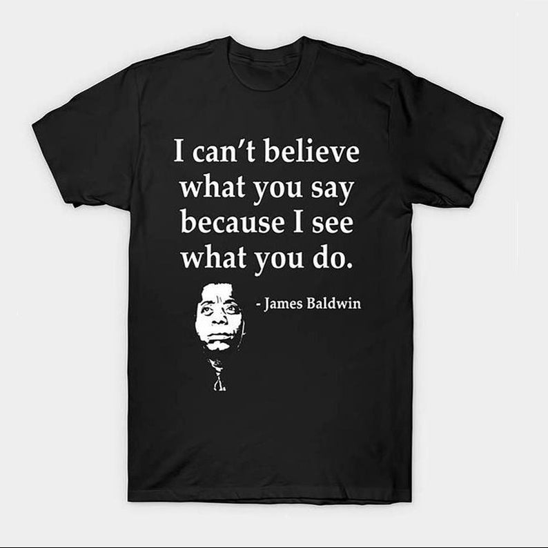 I Can't Believe What You Say Because I See What You Do T-Shirt / Sweatshirt / Hoodie