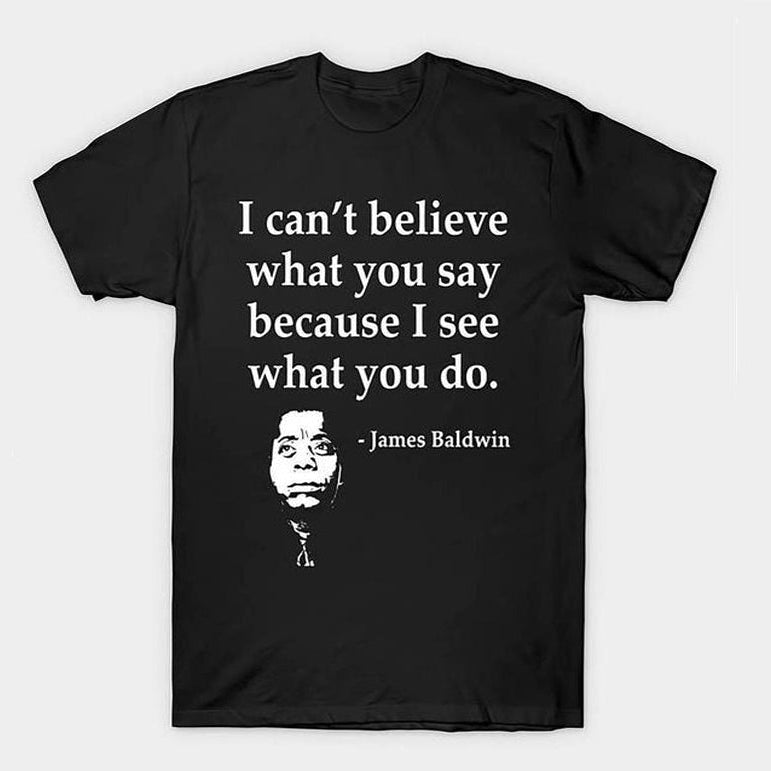 I Can't Believe What You Say Because I See What You Do T-Shirt / Sweatshirt / Hoodie