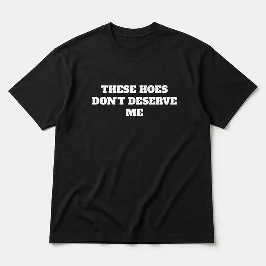 These Chicks Don’t Deserve Me T-Shirt / Sweatshirt / Hoodie