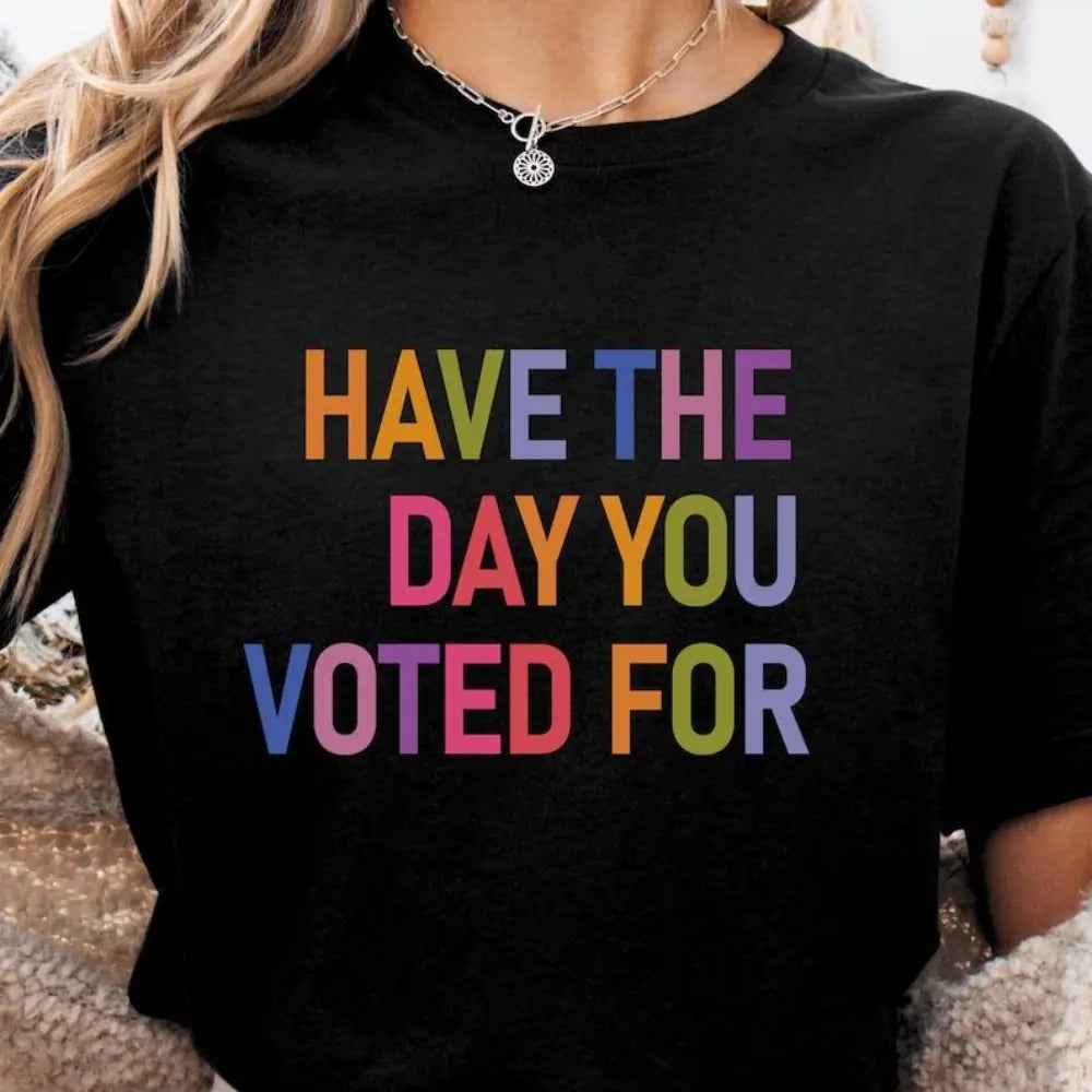 Have The Day You Voted T-Shirt / Sweatshirt / Hoodie