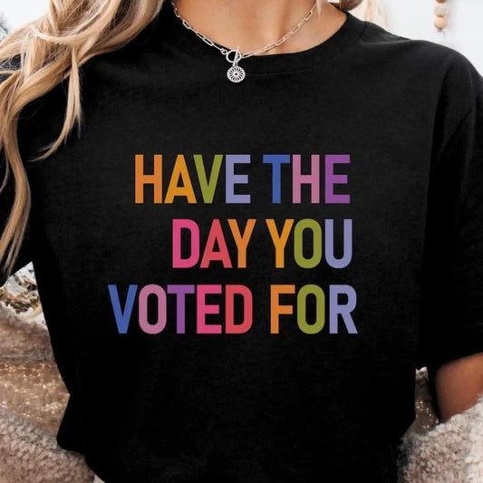 Have The Day You Voted T-Shirt / Sweatshirt / Hoodie