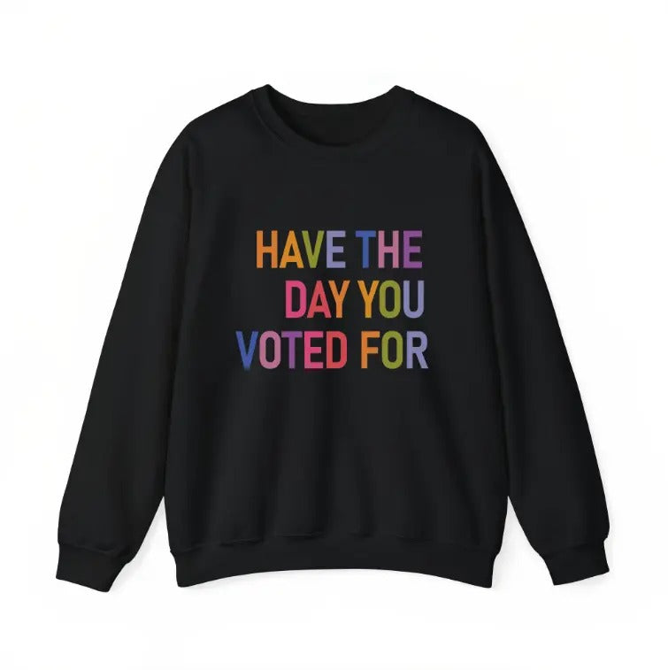 Have The Day You Voted T-Shirt / Sweatshirt / Hoodie