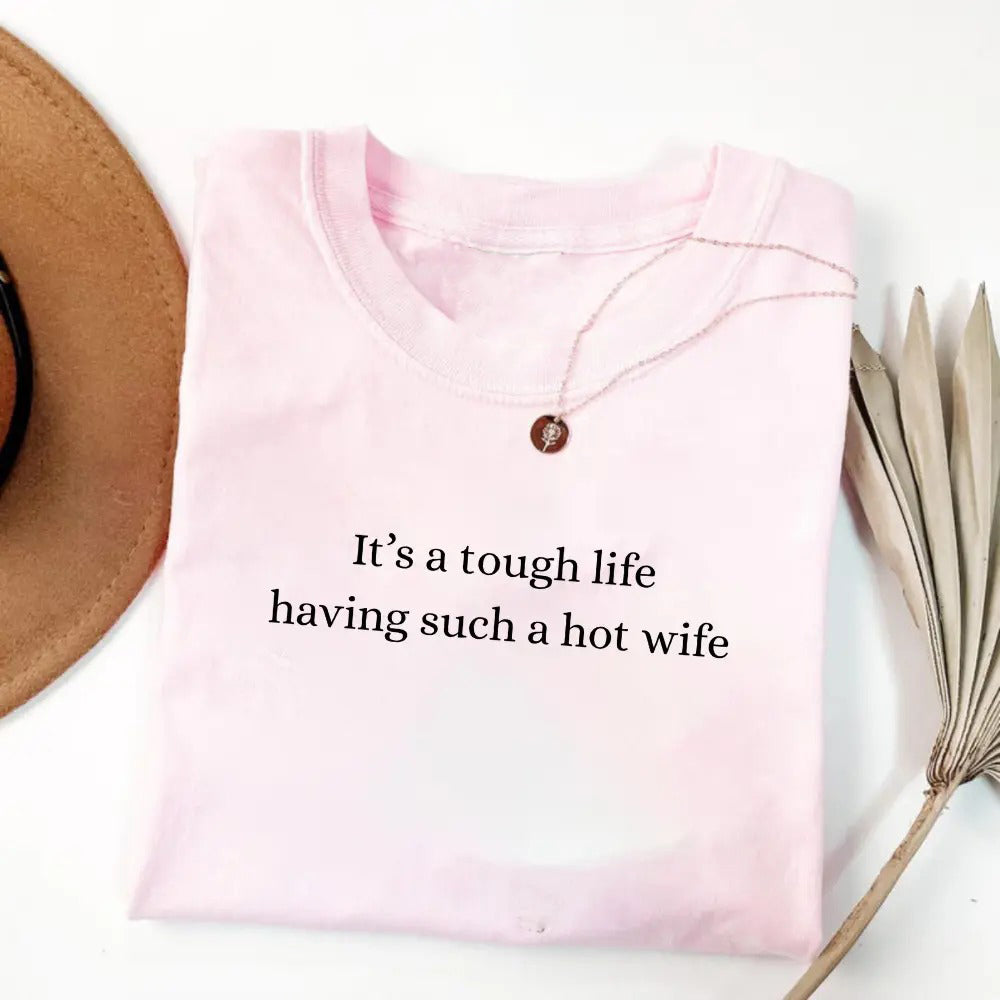 It’s a Tough Life Having Such a Hot Wife T-Shirt / Sweatshirt / Hoodie