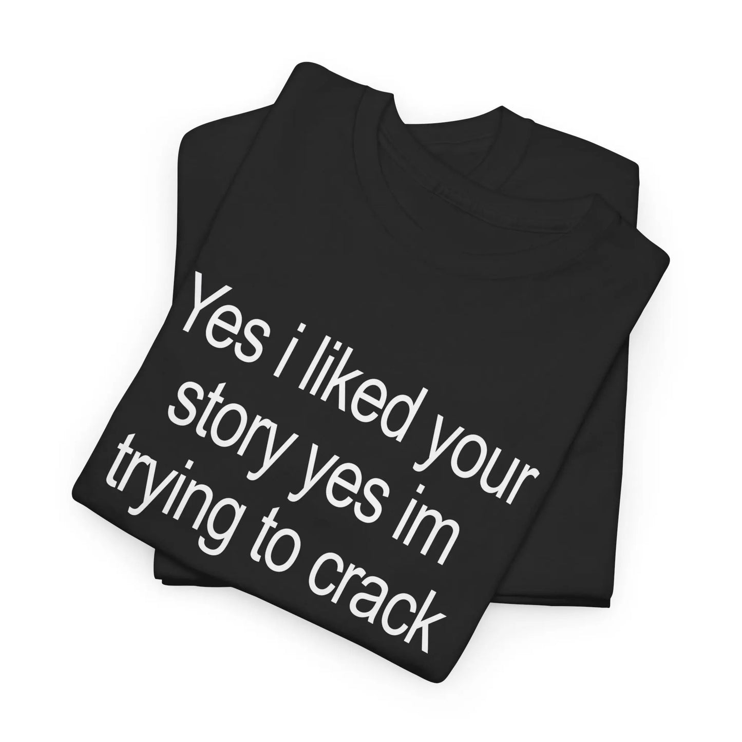 Yes I Liked Your Story T-Shirt / Sweatshirt / Hoodie