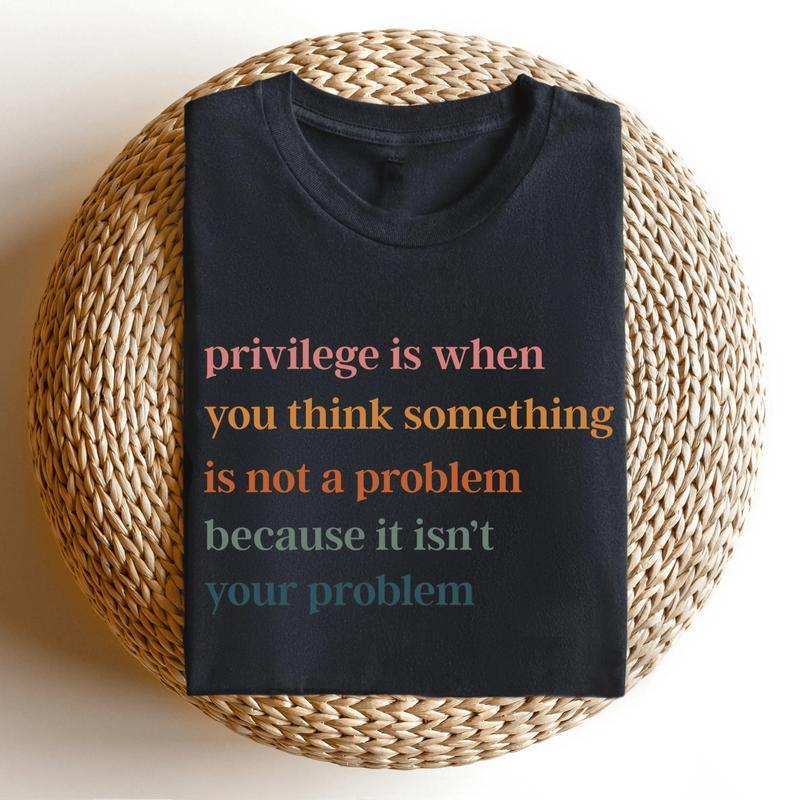 Privilege Is When You Think Something Isn't A Problem T-Shirt / Sweatshirt / Hoodie