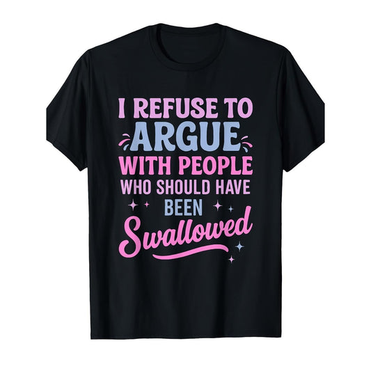 I Refuse To Argue With People Who Should Have Been Swallowed Humorous Sarcastic T-Shirt / Sweatshirt / Hoodie