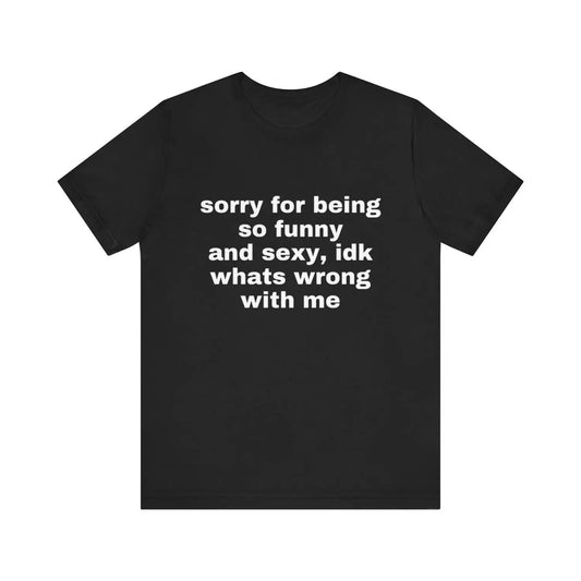 Sorry For Being So Funny And Sexy Idk Whats Wrong With Me Meme Graphic T-Shirt/Sweatshirt/Hoodie